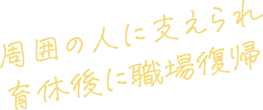 周囲の人に支えられ育休後に職場復帰